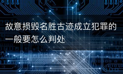 故意损毁名胜古迹成立犯罪的一般要怎么判处