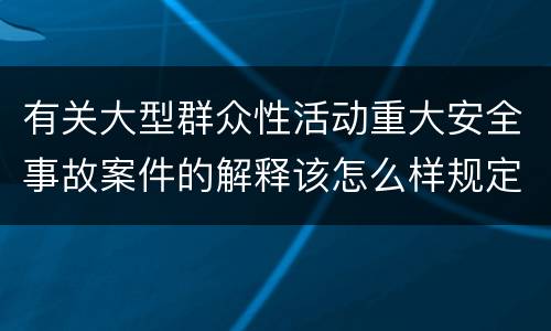 有关大型群众性活动重大安全事故案件的解释该怎么样规定
