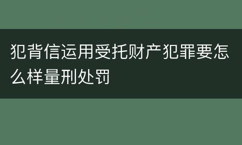 犯背信运用受托财产犯罪要怎么样量刑处罚