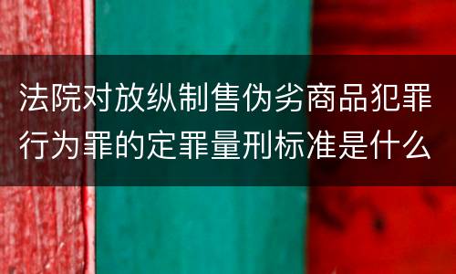 法院对放纵制售伪劣商品犯罪行为罪的定罪量刑标准是什么