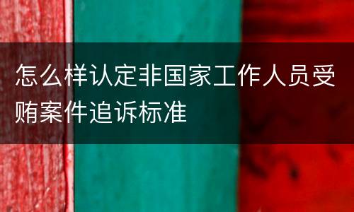 怎么样认定非国家工作人员受贿案件追诉标准