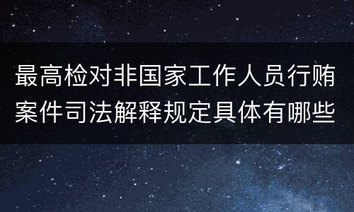 最高检对非国家工作人员行贿案件司法解释规定具体有哪些