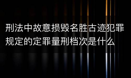 刑法中故意损毁名胜古迹犯罪规定的定罪量刑档次是什么