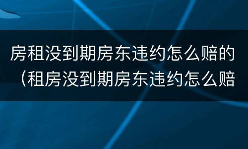 房租没到期房东违约怎么赔的（租房没到期房东违约怎么赔偿）