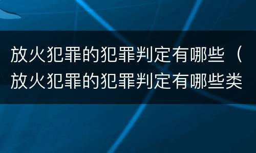 放火犯罪的犯罪判定有哪些（放火犯罪的犯罪判定有哪些类型）