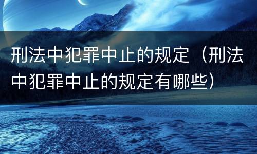 刑法中犯罪中止的规定（刑法中犯罪中止的规定有哪些）