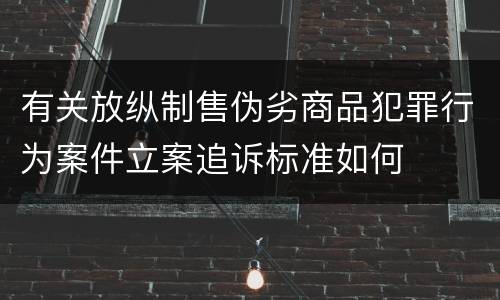 有关放纵制售伪劣商品犯罪行为案件立案追诉标准如何