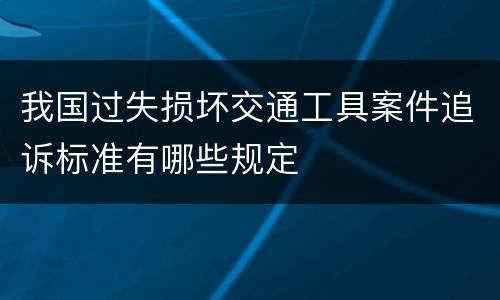 我国过失损坏交通工具案件追诉标准有哪些规定