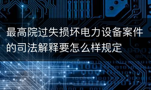 最高院过失损坏电力设备案件的司法解释要怎么样规定