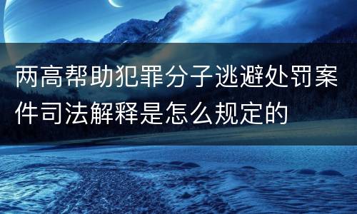 两高帮助犯罪分子逃避处罚案件司法解释是怎么规定的