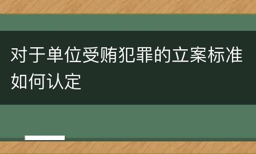 对于单位受贿犯罪的立案标准如何认定