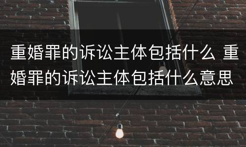重婚罪的诉讼主体包括什么 重婚罪的诉讼主体包括什么意思