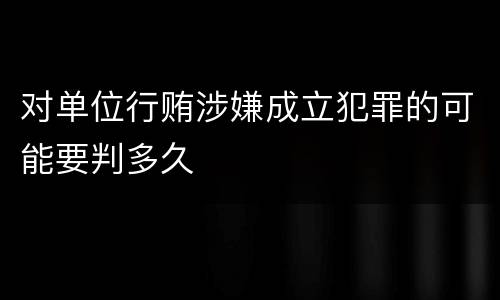 对单位行贿涉嫌成立犯罪的可能要判多久
