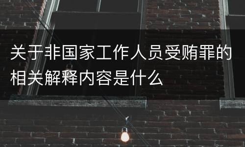关于非国家工作人员受贿罪的相关解释内容是什么