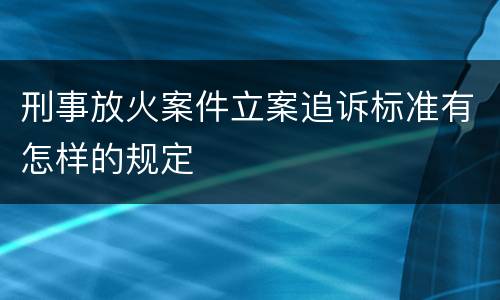 刑事放火案件立案追诉标准有怎样的规定