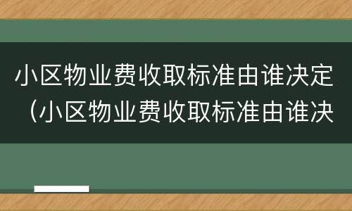小区物业费收取标准由谁决定（小区物业费收取标准由谁决定的）