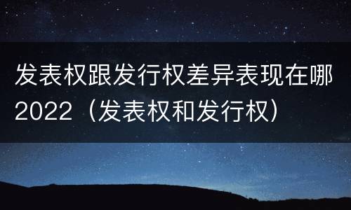 发表权跟发行权差异表现在哪2022（发表权和发行权）