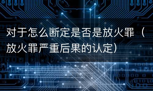 对于怎么断定是否是放火罪（放火罪严重后果的认定）