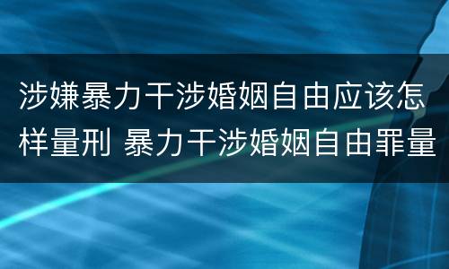 涉嫌暴力干涉婚姻自由应该怎样量刑 暴力干涉婚姻自由罪量刑