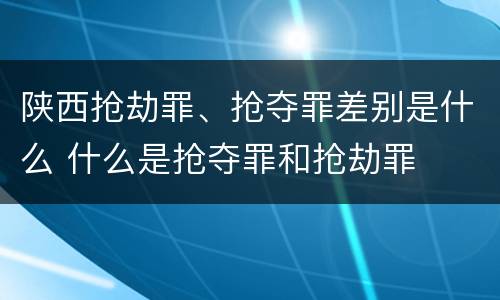 陕西抢劫罪、抢夺罪差别是什么 什么是抢夺罪和抢劫罪