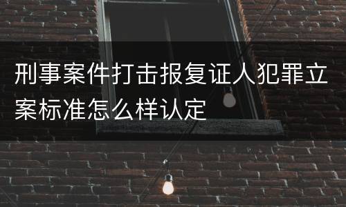 刑事案件打击报复证人犯罪立案标准怎么样认定