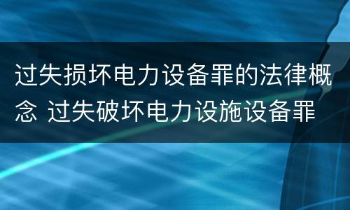 过失损坏电力设备罪的法律概念 过失破坏电力设施设备罪