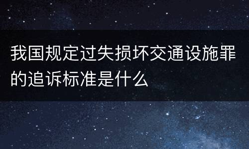 我国规定过失损坏交通设施罪的追诉标准是什么