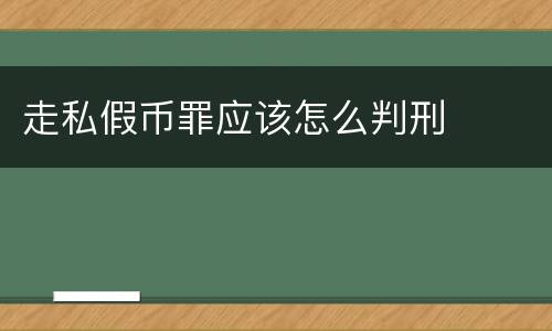 走私假币罪应该怎么判刑
