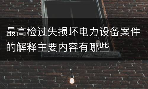 最高检过失损坏电力设备案件的解释主要内容有哪些