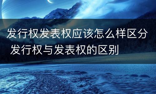 发行权发表权应该怎么样区分 发行权与发表权的区别
