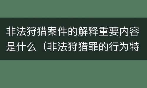非法狩猎案件的解释重要内容是什么（非法狩猎罪的行为特征是）