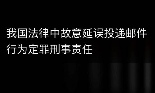 我国法律中故意延误投递邮件行为定罪刑事责任
