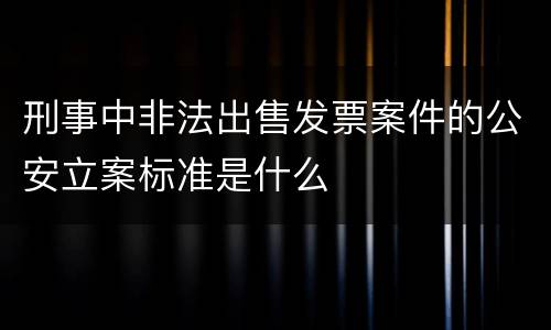 刑事中非法出售发票案件的公安立案标准是什么