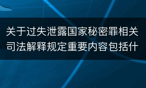 关于过失泄露国家秘密罪相关司法解释规定重要内容包括什么