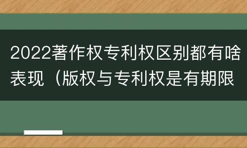 2022著作权专利权区别都有啥表现（版权与专利权是有期限的）