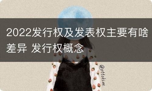2022发行权及发表权主要有啥差异 发行权概念