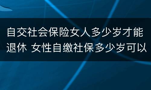 自交社会保险女人多少岁才能退休 女性自缴社保多少岁可以退休?