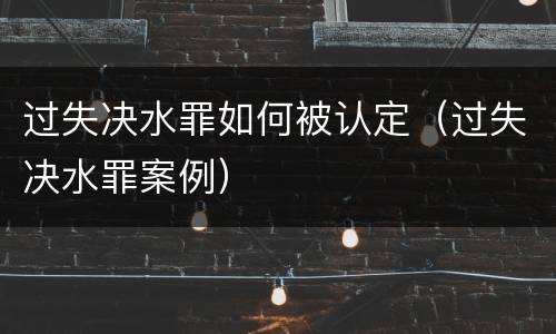 过失决水罪如何被认定（过失决水罪案例）