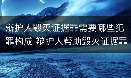 辩护人毁灭证据罪需要哪些犯罪构成 辩护人帮助毁灭证据罪
