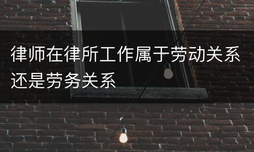 律师在律所工作属于劳动关系还是劳务关系