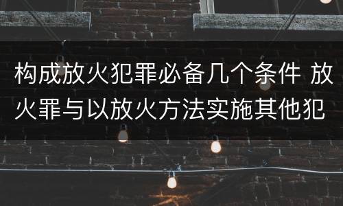 构成放火犯罪必备几个条件 放火罪与以放火方法实施其他犯罪的界限