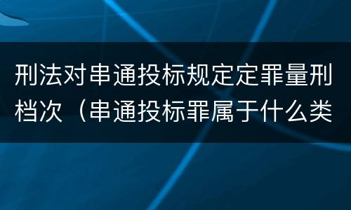 刑法对串通投标规定定罪量刑档次（串通投标罪属于什么类型犯罪）