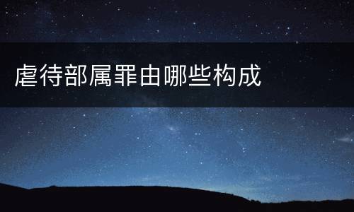 虐待部属罪由哪些构成