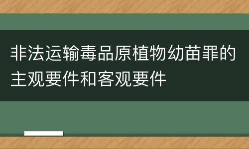 非法运输毒品原植物幼苗罪的主观要件和客观要件
