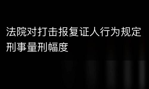 法院对打击报复证人行为规定刑事量刑幅度