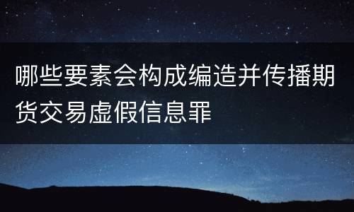 哪些要素会构成编造并传播期货交易虚假信息罪