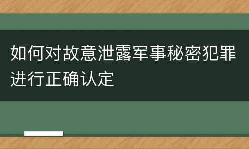 如何对故意泄露军事秘密犯罪进行正确认定