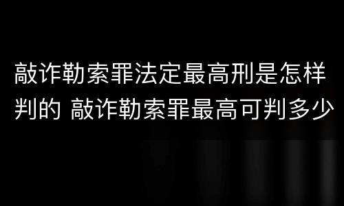 敲诈勒索罪法定最高刑是怎样判的 敲诈勒索罪最高可判多少年