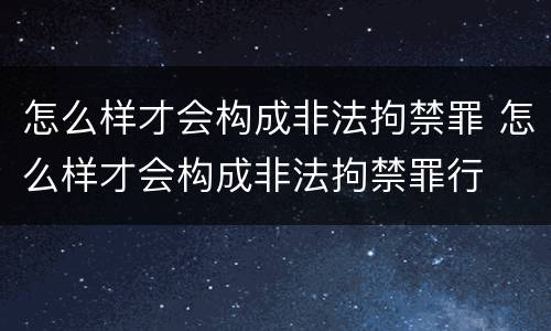 怎么样才会构成非法拘禁罪 怎么样才会构成非法拘禁罪行