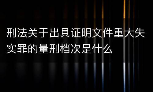 刑法关于出具证明文件重大失实罪的量刑档次是什么